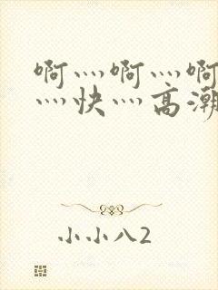 啊灬啊灬啊灬啊灬快灬高潮