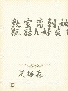 教室脔到她哭h粗话h好爽视频