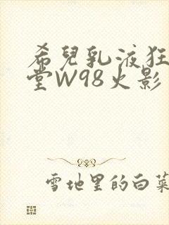 希儿乳液狂飙天堂W98火影