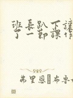 班长趴下让我C了一节课作文