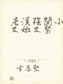 老汉强开小嫩苞又嫩又紧