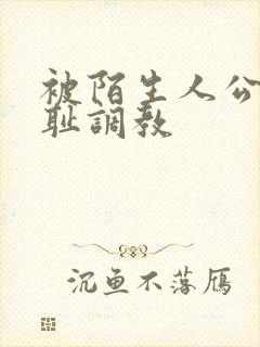 被陌生人公开羞耻调教