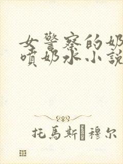 女警察的奶头又喷奶水小说