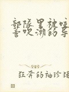 部队里被咬住花蒂吹潮的导演是谁