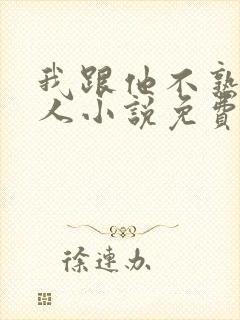 我跟他不熟笑佳人小说免费阅读