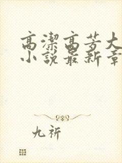 高洁高芳大团圆小说最新章节免费阅读