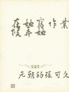 在她写作业的时候弄她