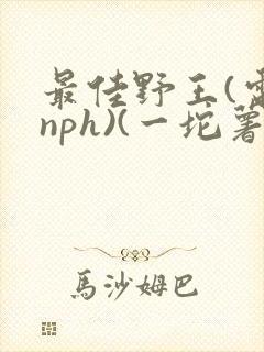 最佳野王(电竞nph)(一坨薯饼)_无拼音