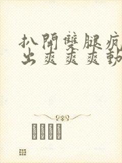 扒开双腿疯狂进出爽爽爽动态照片