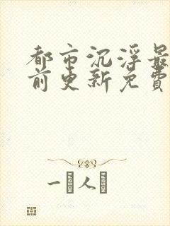 都市沉浮最快超前更新免费