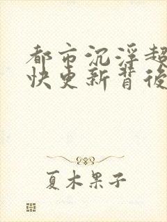 都市沉浮超前超快更新背后原因