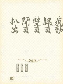 扒开双腿疯狂进出爽爽爽动态照片