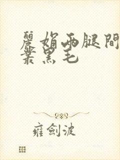丽娟两腿间一大丛黑毛