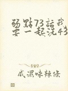 弱点73话我也要一起洗43321