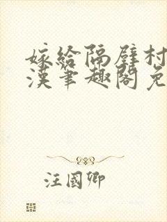 嫁给隔壁村的糙汉笔趣阁免费阅读