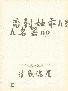 脔到她乖h粗话h名器np