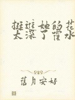 挺进她的花苞啊太深了霍水视频