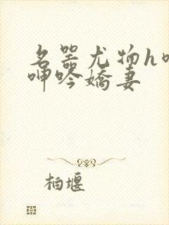 名器尤物h喷汁呻吟娇妻