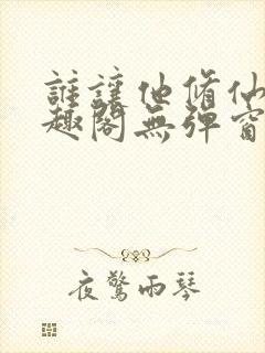 谁让他修仙的笔趣阁无弹窗