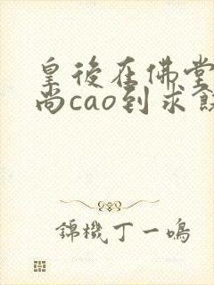 皇后在佛堂被和尚cao到求饶