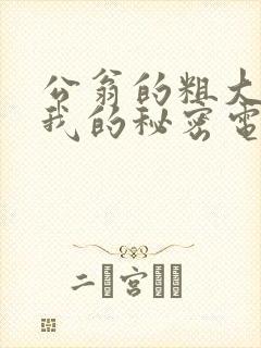 公翁的粗大放进我的秘密电影