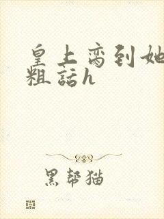 皇上脔到她哭h粗话h