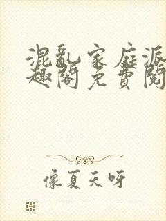 混乱家庭派对笔趣阁免费阅读全文笔趣阁