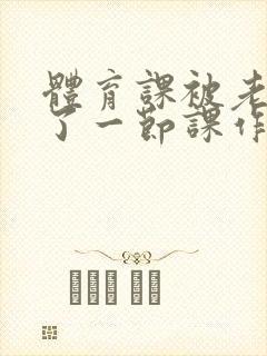 体育课被老师C了一节课作文