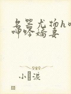 名器尤物h喷汁呻吟娇妻