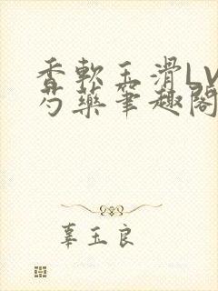 香软玉滑LVL芍药笔趣阁