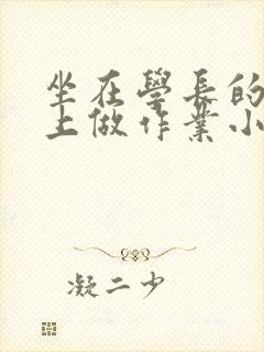 坐在学长的巨大上做作业小说