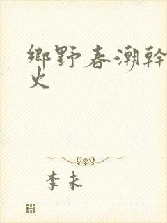 乡野春潮干柴烈火