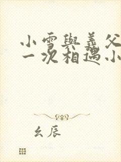 小雪与义父的第一次相遇小说