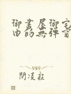 御书屋御宅屋自由的无弹窗小说阅读