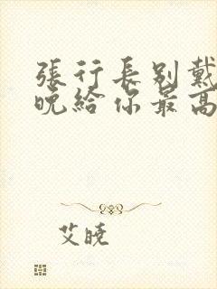 张行长别戴了今晚给你最高的待遇