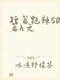 短篇艳辣500篇h文