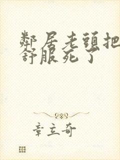 邻居老头把我弄舒服死了