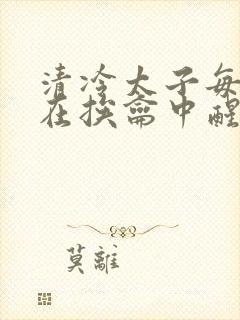 清冷太子每日都在挨龠中醒来小说