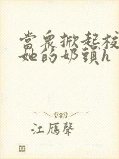 当众掀起校服揉她的奶头h