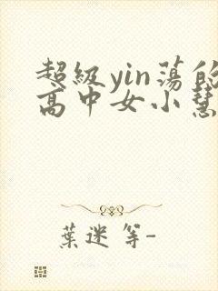 超级yin荡的高中女小慧