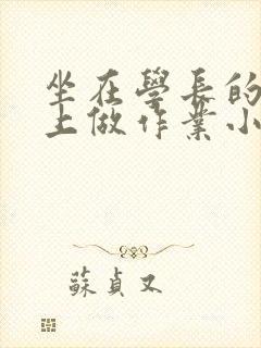 坐在学长的巨大上做作业小说