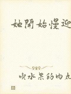 她开始慢迎迎合