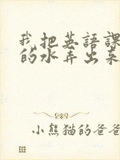 我把英语课代表的水弄出来了