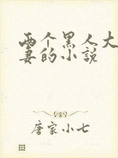 两个黑人大战娇妻的小说