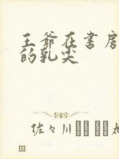 王爷在书房含她的乳尖