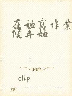 在她写作业的时候弄她