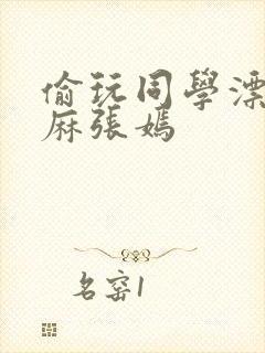 偷玩同学漂亮麻麻张嫣