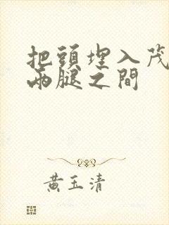 把头埋入茂密的两腿之间