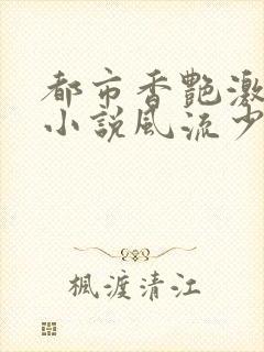 都市香艳激情肉小说风流少年小说