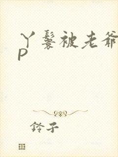 丫鬟被老爷玩NP